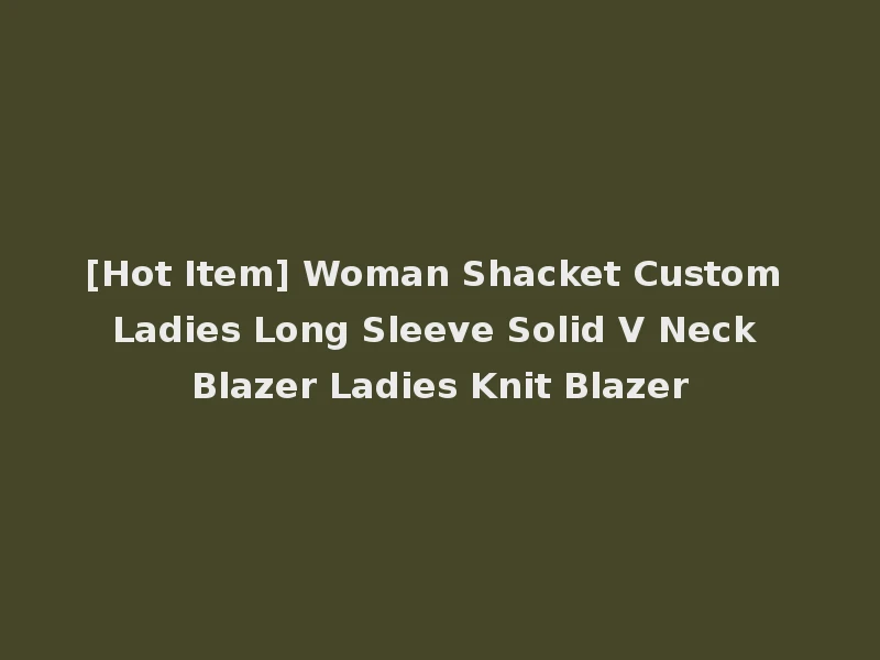 [Hot Item] Woman Shacket Custom Ladies Long Sleeve Solid V Neck Blazer Ladies Knit Blazer