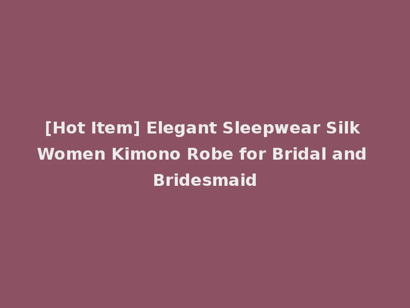 [Hot Item] Elegant Sleepwear Silk Women Kimono Robe for Bridal and Bridesmaid