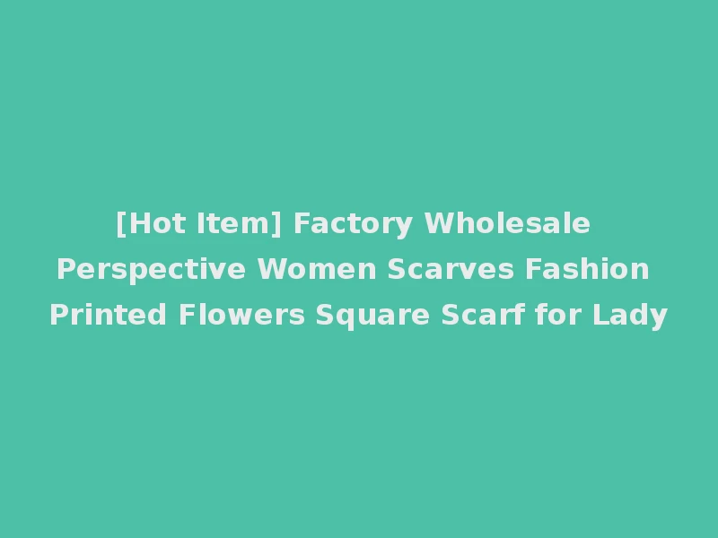 [Hot Item] Factory Wholesale Perspective Women Scarves Fashion Printed Flowers Square Scarf for Lady