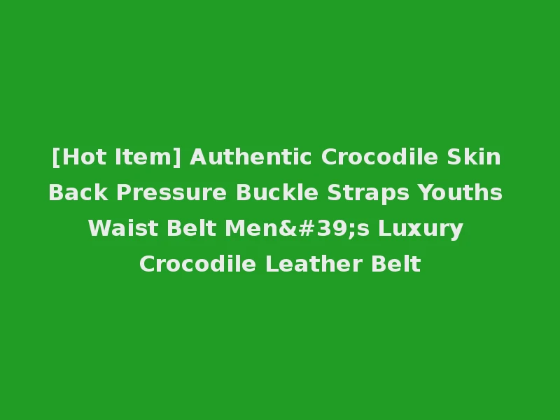 [Hot Item] Authentic Crocodile Skin Back Pressure Buckle Straps Youths Waist Belt Men's Luxury Crocodile Leather Belt