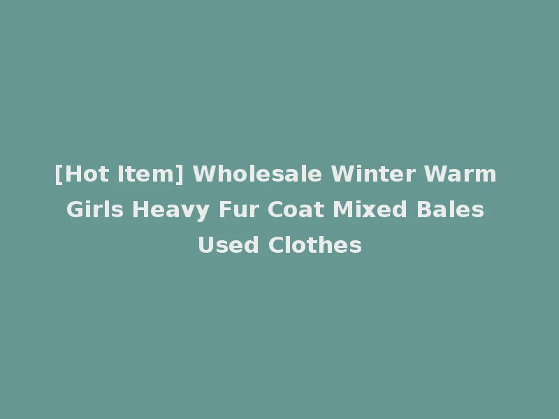 [Hot Item] Wholesale Winter Warm Girls Heavy Fur Coat Mixed Bales Used Clothes