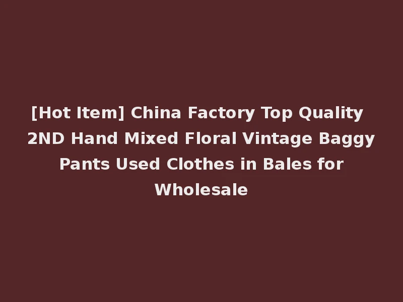 [Hot Item] China Factory Top Quality 2ND Hand Mixed Floral Vintage Baggy Pants Used Clothes in Bales for Wholesale