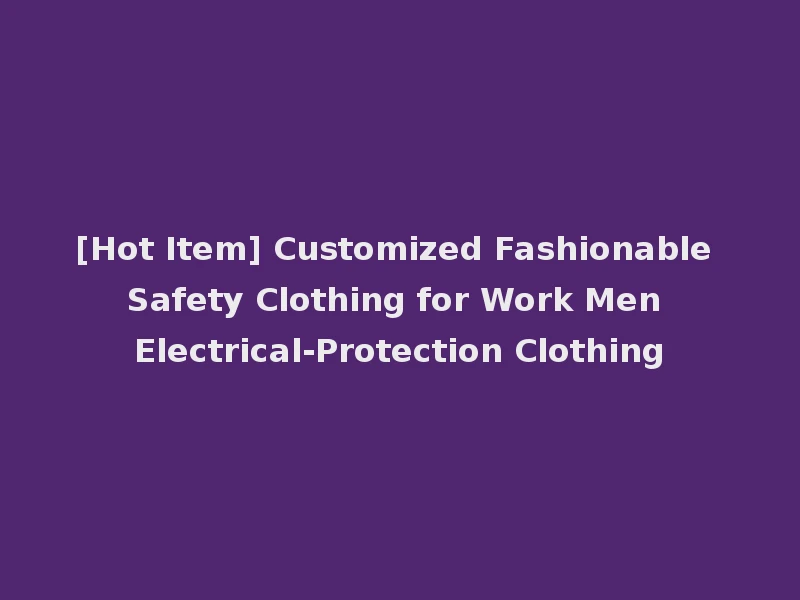 [Hot Item] Customized Fashionable Safety Clothing for Work Men Electrical-Protection Clothing