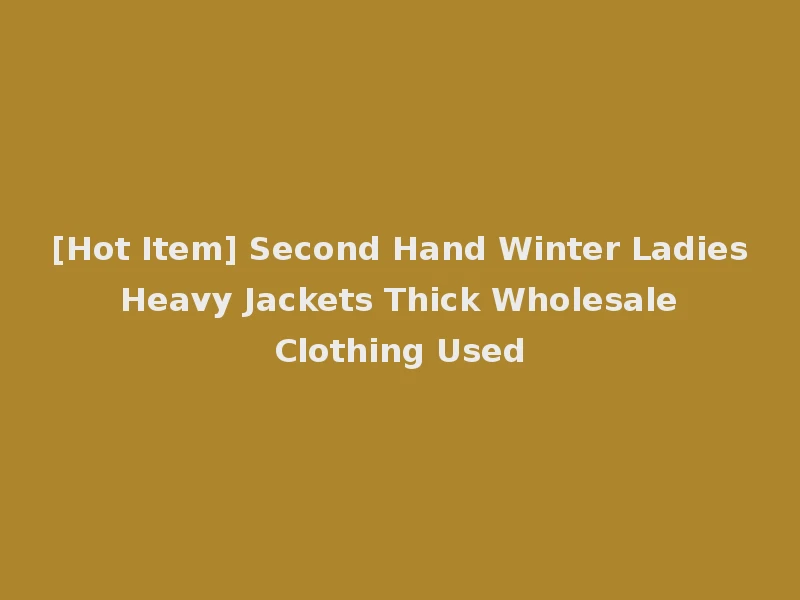 [Hot Item] Second Hand Winter Ladies Heavy Jackets Thick Wholesale Clothing Used