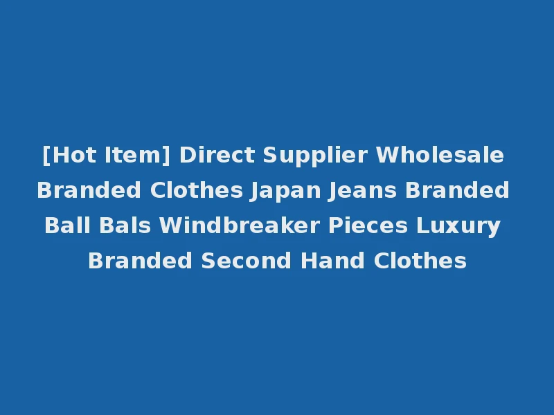 [Hot Item] Direct Supplier Wholesale Branded Clothes Japan Jeans Branded Ball Bals Windbreaker Pieces Luxury Branded Second Hand Clothes