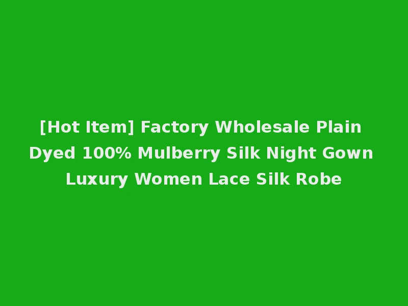 [Hot Item] Factory Wholesale Plain Dyed 100% Mulberry Silk Night Gown Luxury Women Lace Silk Robe