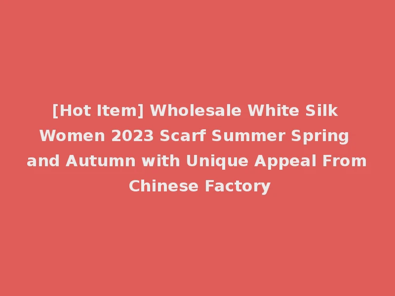 [Hot Item] Wholesale White Silk Women 2023 Scarf Summer Spring and Autumn with Unique Appeal From Chinese Factory