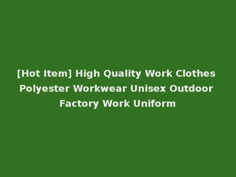 [Hot Item] High Quality Work Clothes Polyester Workwear Unisex Outdoor Factory Work Uniform