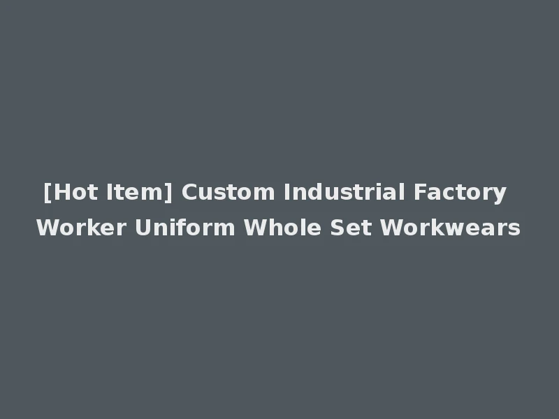 [Hot Item] Custom Industrial Factory Worker Uniform Whole Set Workwears