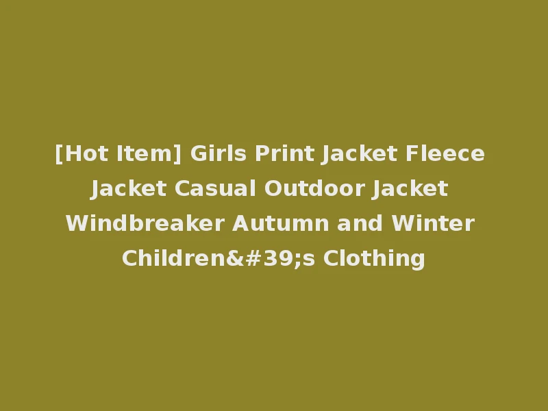 [Hot Item] Girls Print Jacket Fleece Jacket Casual Outdoor Jacket Windbreaker Autumn and Winter Children's Clothing