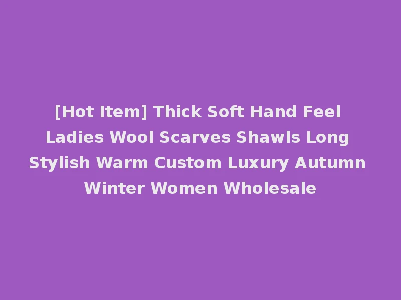 [Hot Item] Thick Soft Hand Feel Ladies Wool Scarves Shawls Long Stylish Warm Custom Luxury Autumn Winter Women Wholesale