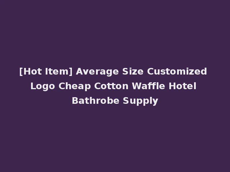 [Hot Item] Average Size Customized Logo Cheap Cotton Waffle Hotel Bathrobe Supply