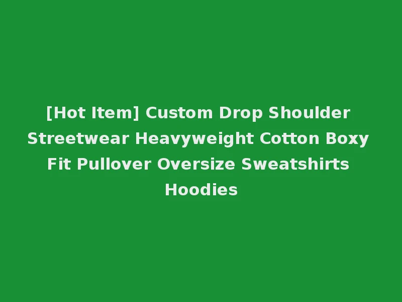 [Hot Item] Custom Drop Shoulder Streetwear Heavyweight Cotton Boxy Fit Pullover Oversize Sweatshirts Hoodies
