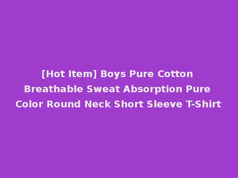 [Hot Item] Boys Pure Cotton Breathable Sweat Absorption Pure Color Round Neck Short Sleeve T-Shirt