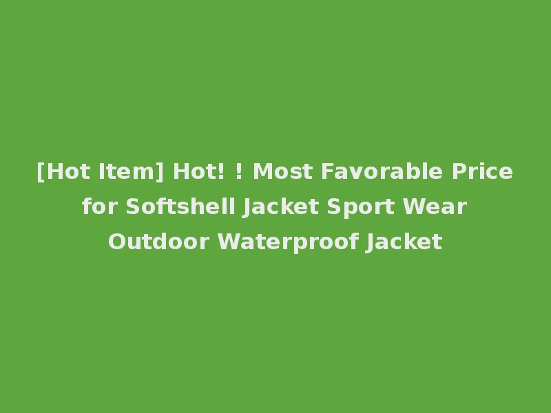 [Hot Item] Hot! ! Most Favorable Price for Softshell Jacket Sport Wear Outdoor Waterproof Jacket