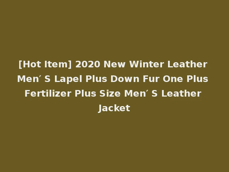 [Hot Item] 2020 New Winter Leather Men′ S Lapel Plus Down Fur One Plus Fertilizer Plus Size Men′ S Leather Jacket