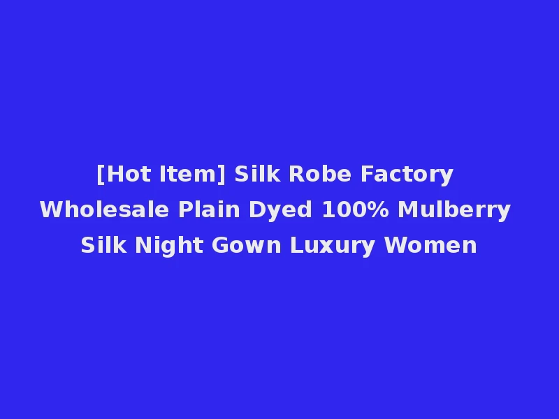 [Hot Item] Silk Robe Factory Wholesale Plain Dyed 100% Mulberry Silk Night Gown Luxury Women