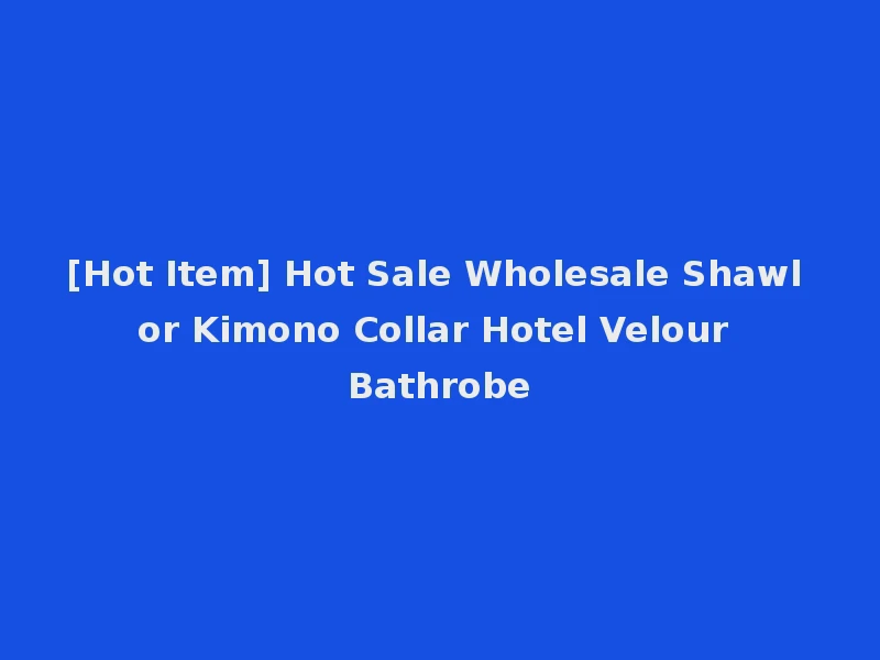[Hot Item] Hot Sale Wholesale Shawl or Kimono Collar Hotel Velour Bathrobe