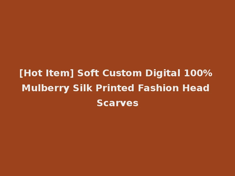 [Hot Item] Soft Custom Digital 100% Mulberry Silk Printed Fashion Head Scarves