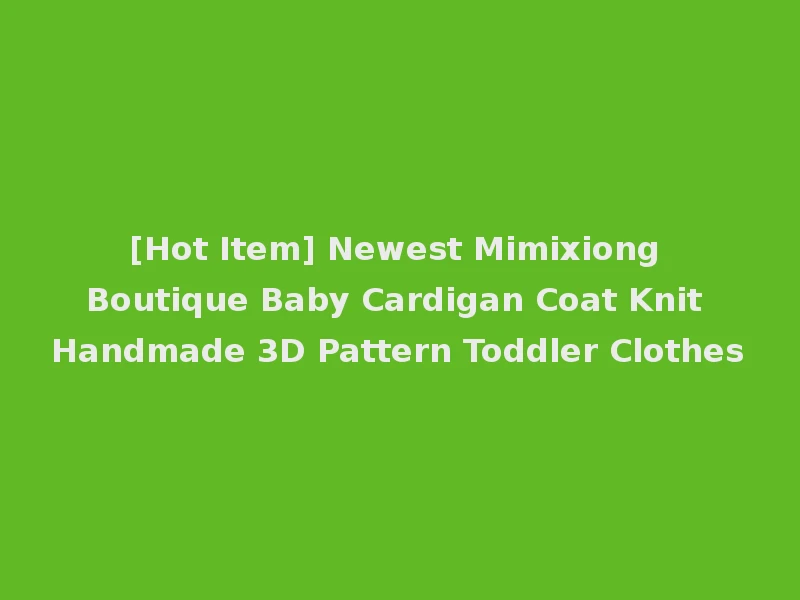 [Hot Item] Newest Mimixiong Boutique Baby Cardigan Coat Knit Handmade 3D Pattern Toddler Clothes