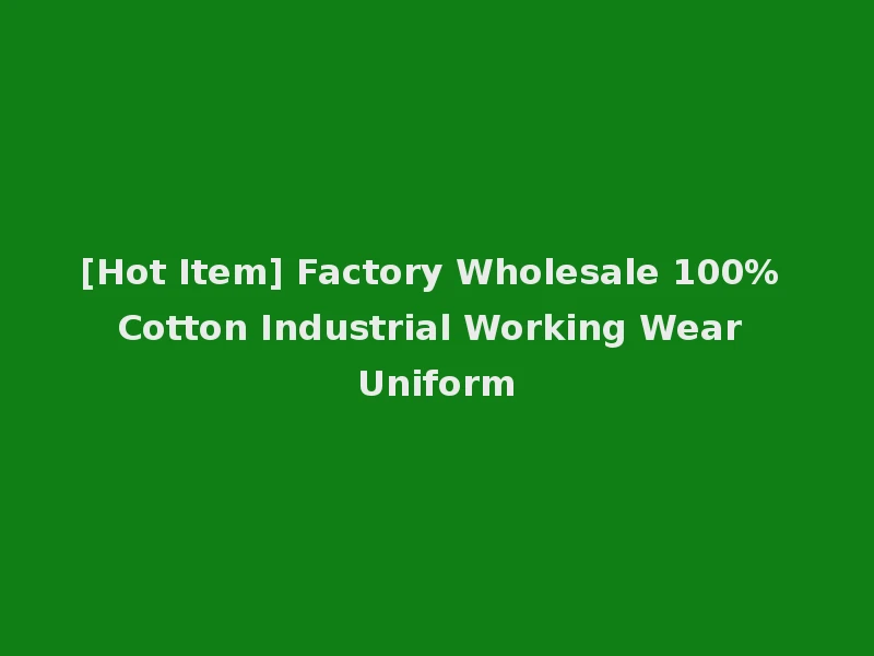 [Hot Item] Factory Wholesale 100% Cotton Industrial Working Wear Uniform