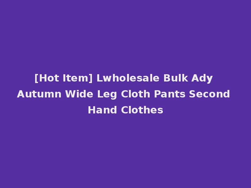 [Hot Item] Lwholesale Bulk Ady Autumn Wide Leg Cloth Pants Second Hand Clothes