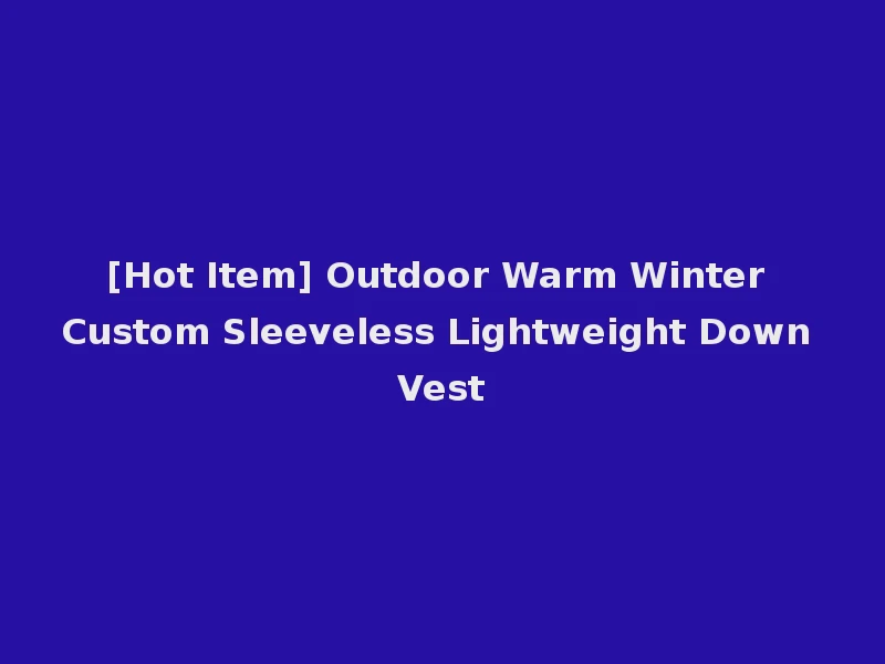 [Hot Item] Outdoor Warm Winter Custom Sleeveless Lightweight Down Vest
