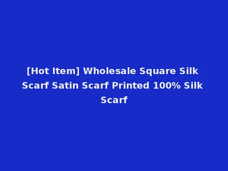[Hot Item] Wholesale Square Silk Scarf Satin Scarf Printed 100% Silk Scarf