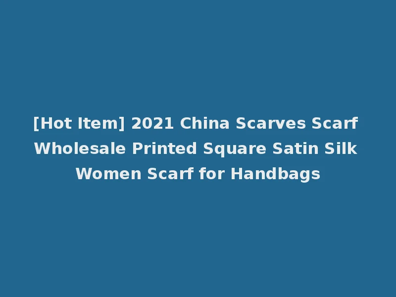 [Hot Item] 2021 China Scarves Scarf Wholesale Printed Square Satin Silk Women Scarf for Handbags