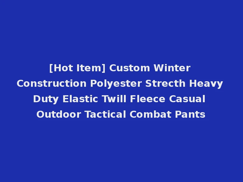[Hot Item] Custom Winter Construction Polyester Strecth Heavy Duty Elastic Twill Fleece Casual Outdoor Tactical Combat Pants