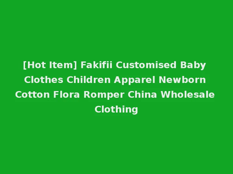 [Hot Item] Fakifii Customised Baby Clothes Children Apparel Newborn Cotton Flora Romper China Wholesale Clothing