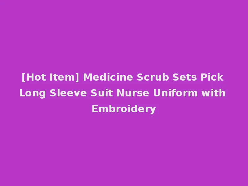 [Hot Item] Medicine Scrub Sets Pick Long Sleeve Suit Nurse Uniform with Embroidery