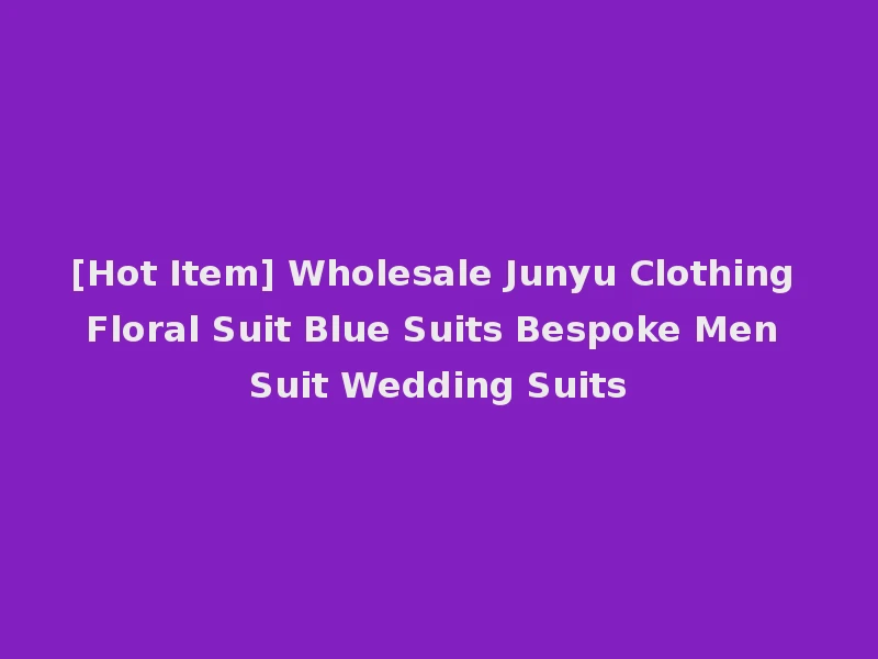[Hot Item] Wholesale Junyu Clothing Floral Suit Blue Suits Bespoke Men Suit Wedding Suits