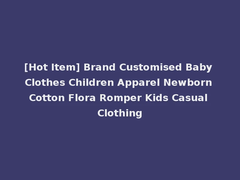 [Hot Item] Brand Customised Baby Clothes Children Apparel Newborn Cotton Flora Romper Kids Casual Clothing