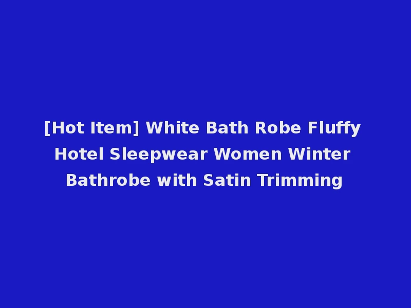 [Hot Item] White Bath Robe Fluffy Hotel Sleepwear Women Winter Bathrobe with Satin Trimming