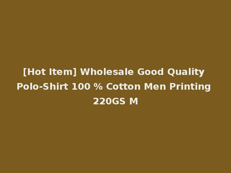 [Hot Item] Wholesale Good Quality Polo-Shirt 100 % Cotton Men Printing 220GS M