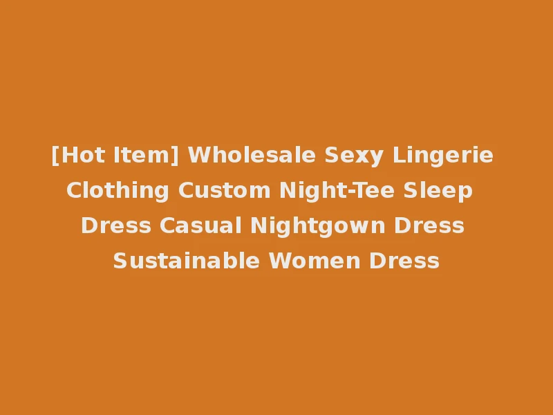 [Hot Item] Wholesale Sexy Lingerie Clothing Custom Night-Tee Sleep Dress Casual Nightgown Dress Sustainable Women Dress