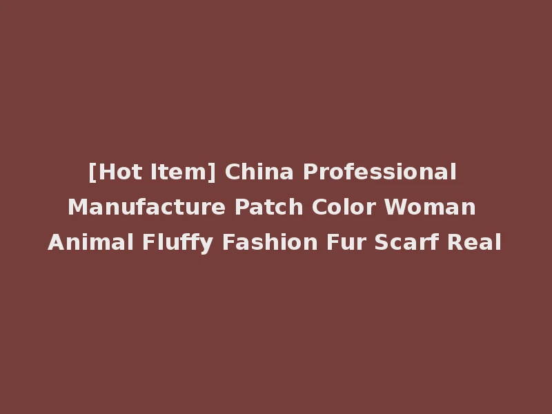 [Hot Item] China Professional Manufacture Patch Color Woman Animal Fluffy Fashion Fur Scarf Real