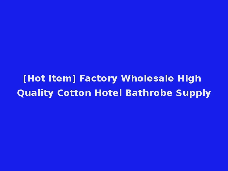 [Hot Item] Factory Wholesale High Quality Cotton Hotel Bathrobe Supply