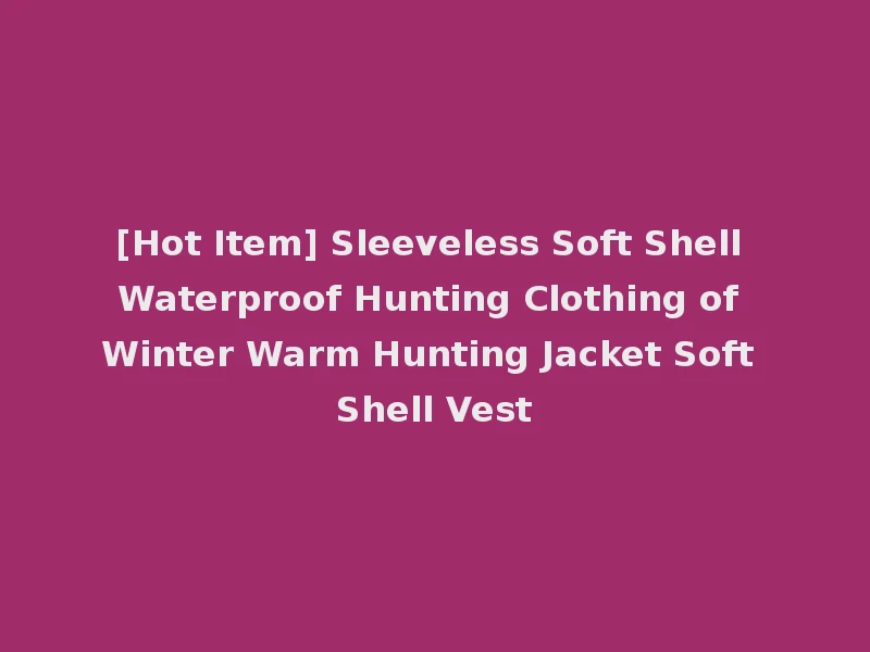 [Hot Item] Sleeveless Soft Shell Waterproof Hunting Clothing of Winter Warm Hunting Jacket Soft Shell Vest