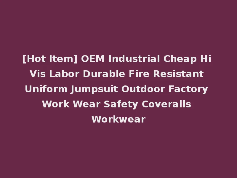 [Hot Item] OEM Industrial Cheap Hi Vis Labor Durable Fire Resistant Uniform Jumpsuit Outdoor Factory Work Wear Safety Coveralls Workwear