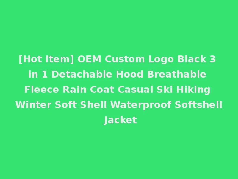 [Hot Item] OEM Custom Logo Black 3 in 1 Detachable Hood Breathable Fleece Rain Coat Casual Ski Hiking Winter Soft Shell Waterproof Softshell Jacket