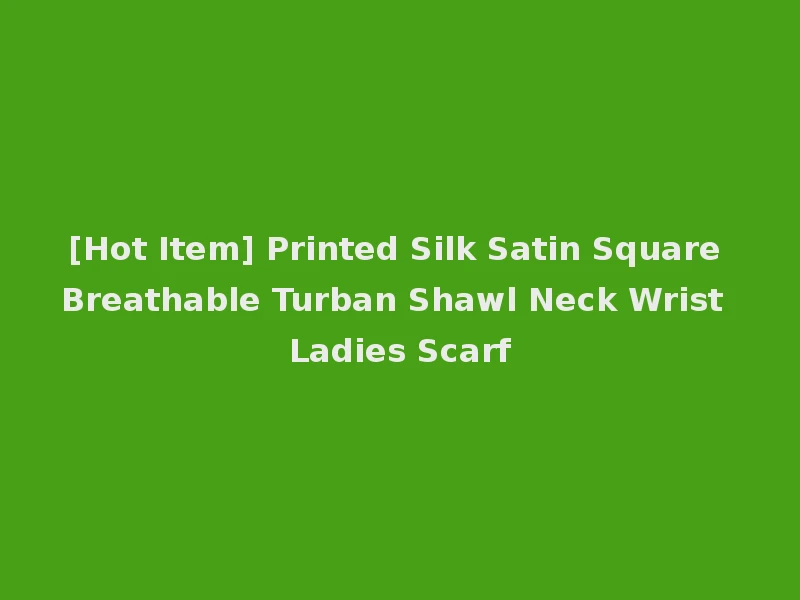 [Hot Item] Printed Silk Satin Square Breathable Turban Shawl Neck Wrist Ladies Scarf