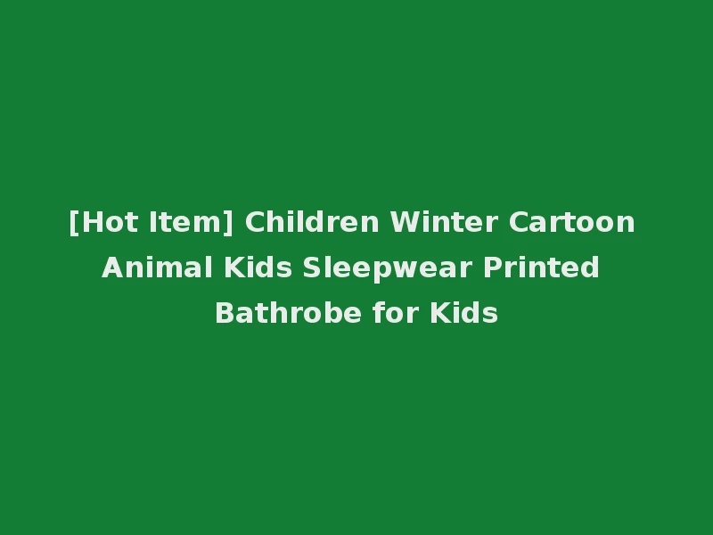 [Hot Item] Children Winter Cartoon Animal Kids Sleepwear Printed Bathrobe for Kids