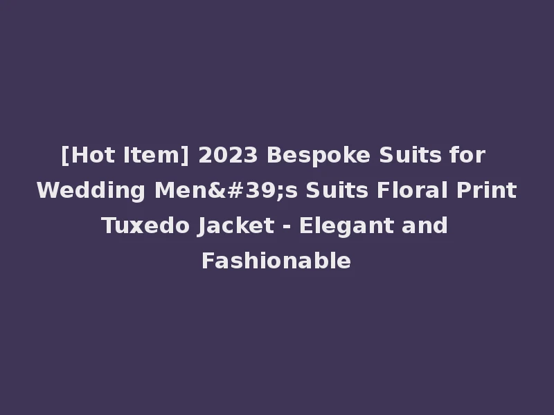 [Hot Item] 2023 Bespoke Suits for Wedding Men's Suits Floral Print Tuxedo Jacket - Elegant and Fashionable