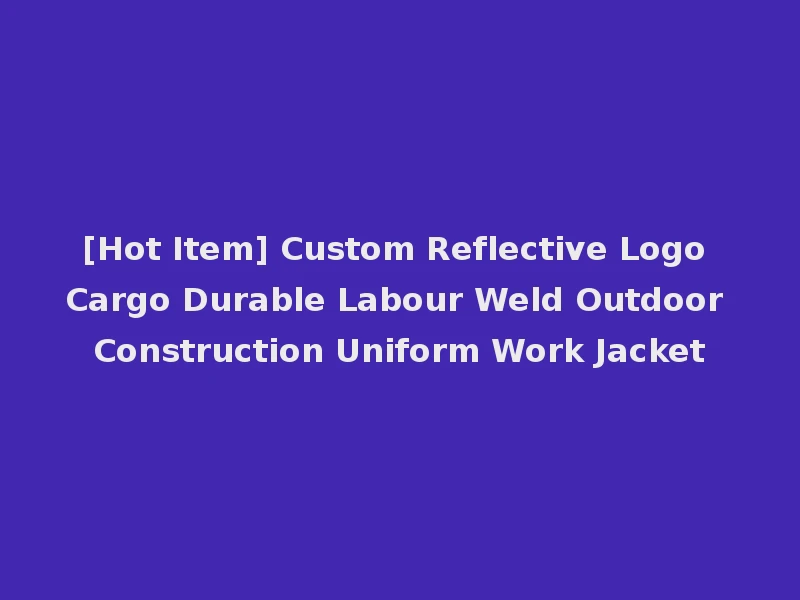 [Hot Item] Custom Reflective Logo Cargo Durable Labour Weld Outdoor Construction Uniform Work Jacket