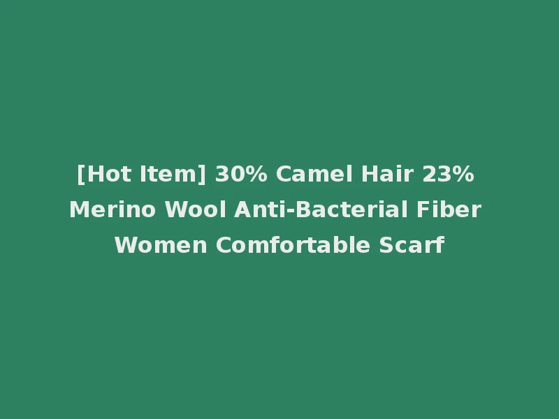 [Hot Item] 30% Camel Hair 23% Merino Wool Anti-Bacterial Fiber Women Comfortable Scarf