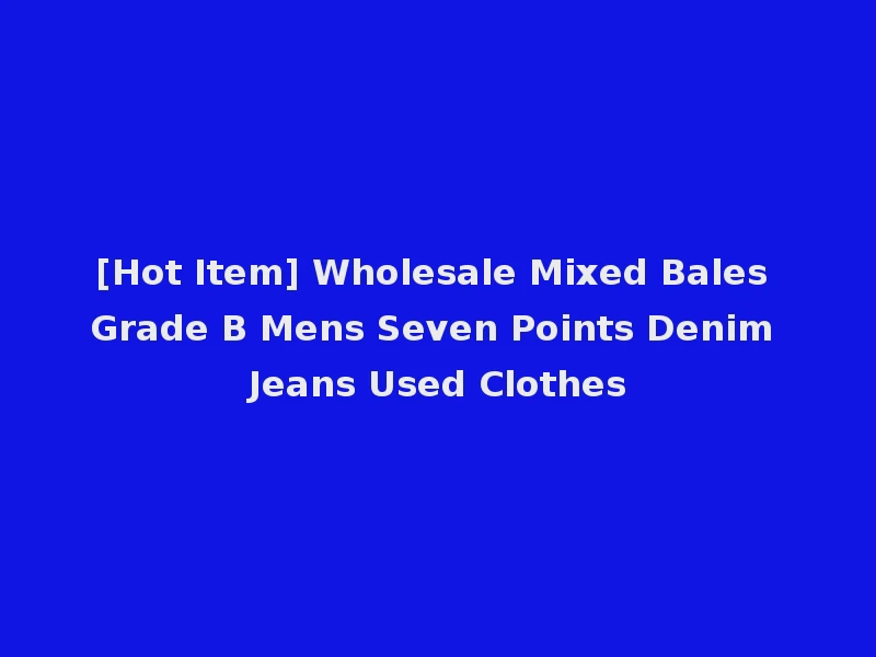 [Hot Item] Wholesale Mixed Bales Grade B Mens Seven Points Denim Jeans Used Clothes