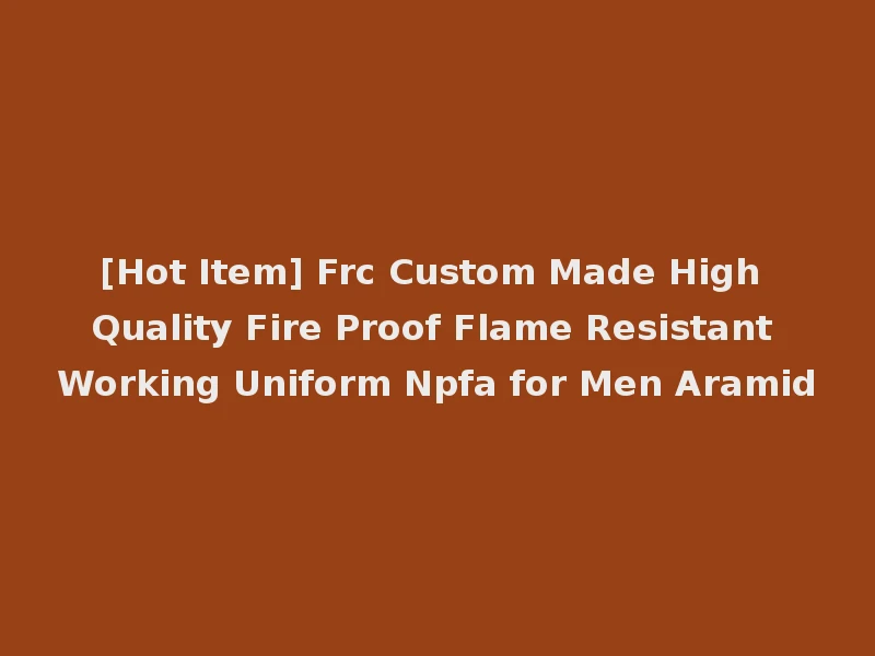 [Hot Item] Frc Custom Made High Quality Fire Proof Flame Resistant Working Uniform Npfa for Men Aramid