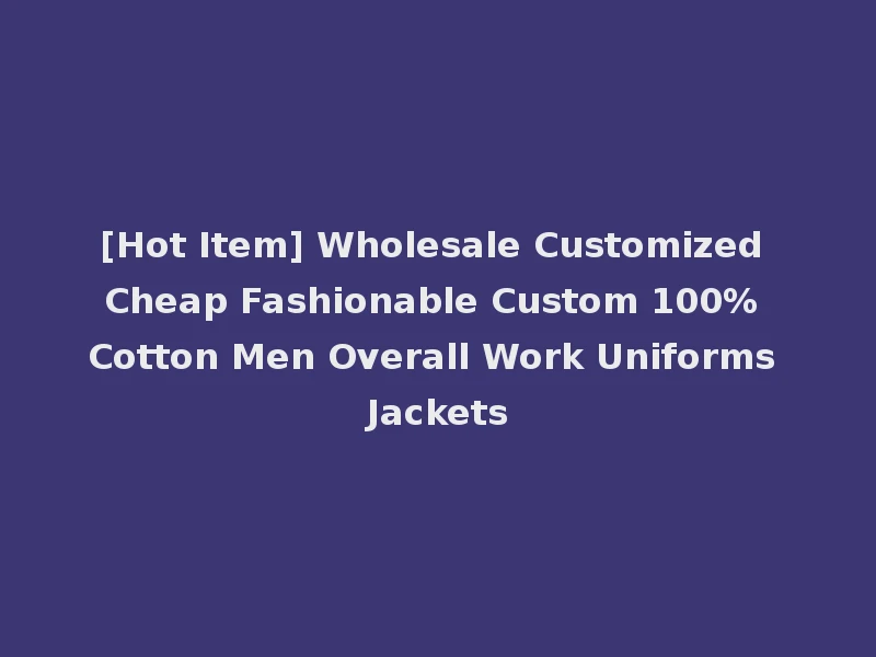 [Hot Item] Wholesale Customized Cheap Fashionable Custom 100% Cotton Men Overall Work Uniforms Jackets